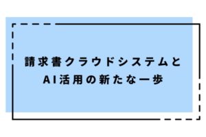 請求書クラウドシステムとAI活用の新たな一歩