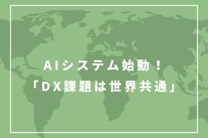 AIシステム始動！「DX課題は世界共通」